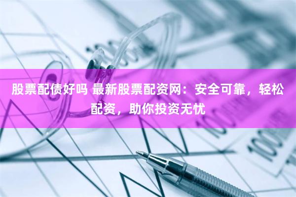 股票配债好吗 最新股票配资网：安全可靠，轻松配资，助你投资无