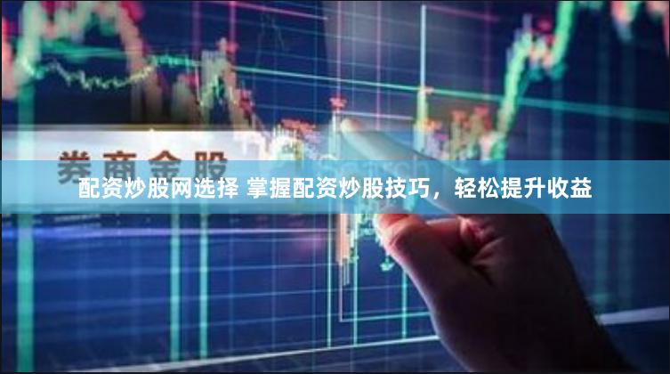 配资炒股网选择 掌握配资炒股技巧，轻松提升收益