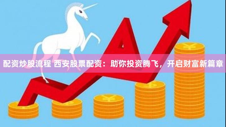 配资炒股流程 西安股票配资：助你投资腾飞，开启财富新篇章