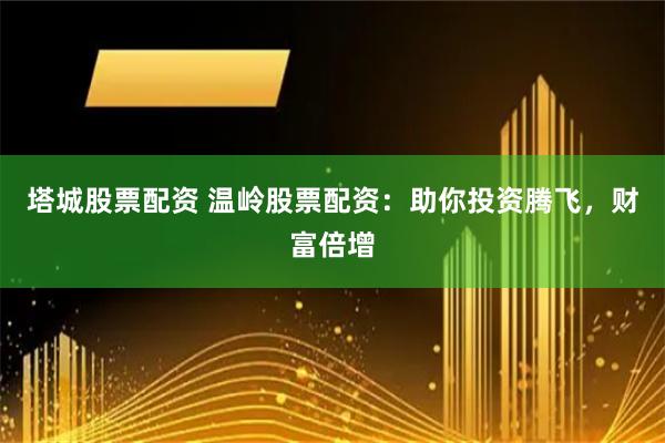 塔城股票配资 温岭股票配资：助你投资腾飞，财富倍增
