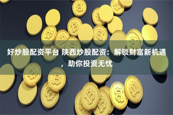 好炒股配资平台 陕西炒股配资：解锁财富新机遇，助你投资无忧