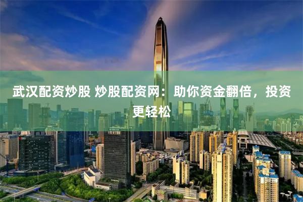 武汉配资炒股 炒股配资网：助你资金翻倍，投资更轻松