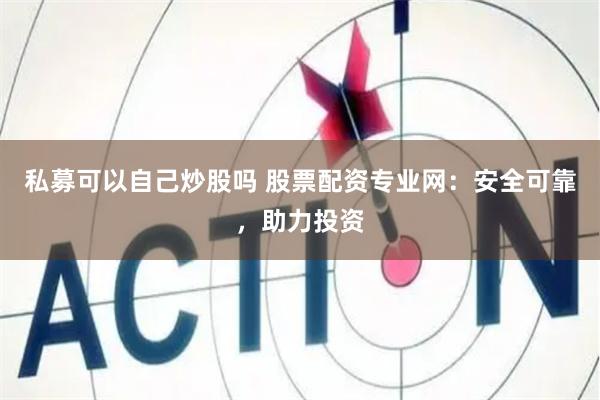 私募可以自己炒股吗 股票配资专业网：安全可靠，助力投资