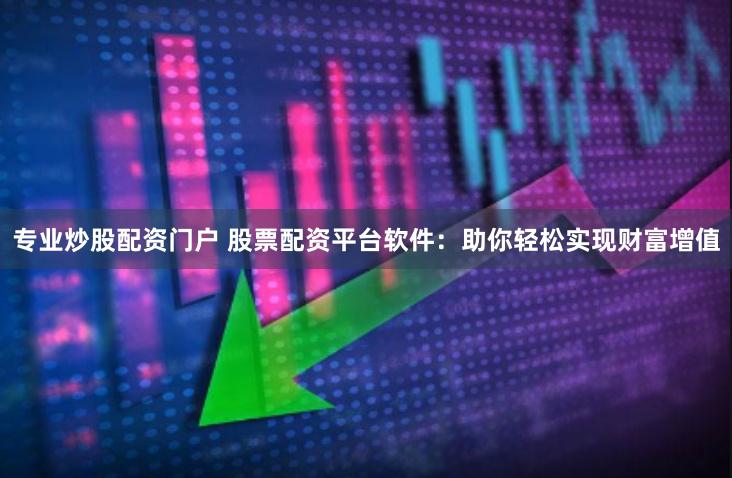 专业炒股配资门户 股票配资平台软件：助你轻松实现财富增值