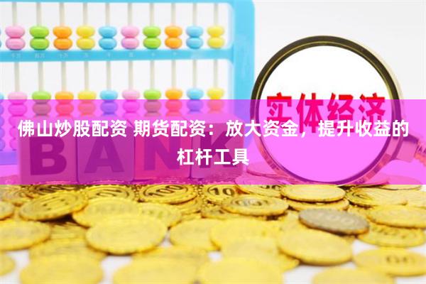 佛山炒股配资 期货配资：放大资金，提升收益的杠杆工具
