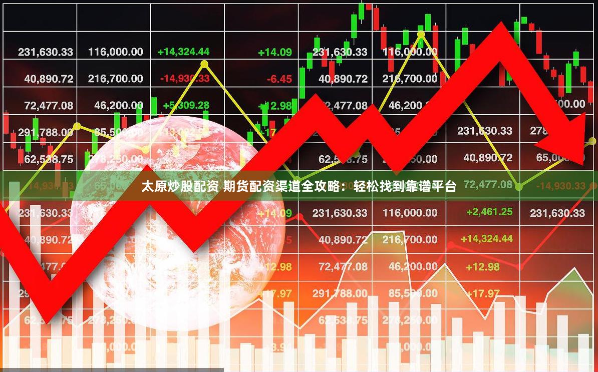 太原炒股配资 期货配资渠道全攻略：轻松找到靠谱平台
