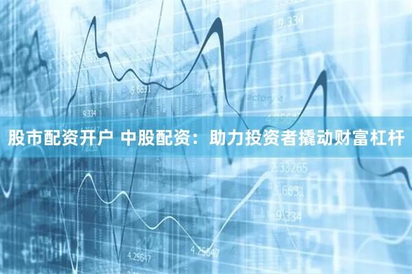 股市配资开户 中股配资：助力投资者撬动财富杠杆