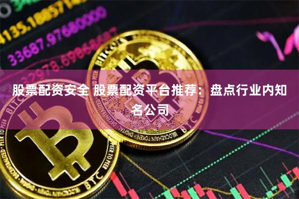 股票配资安全 股票配资平台推荐：盘点行业内知名公司