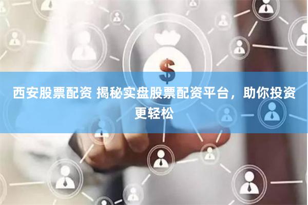 西安股票配资 揭秘实盘股票配资平台，助你投资更轻松