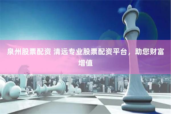 泉州股票配资 清远专业股票配资平台，助您财富增值