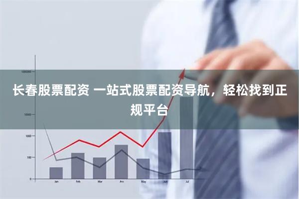 长春股票配资 一站式股票配资导航，轻松找到正规平台