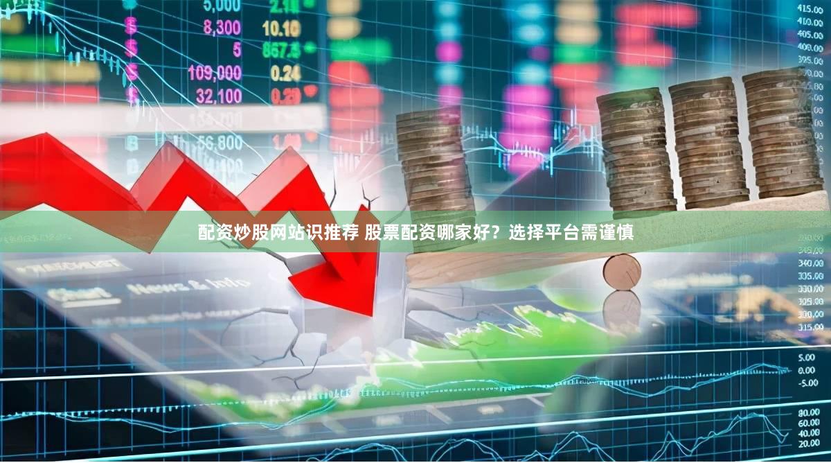 配资炒股网站识推荐 股票配资哪家好？选择平台需谨慎