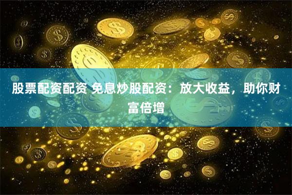 股票配资配资 免息炒股配资：放大收益，助你财富倍增