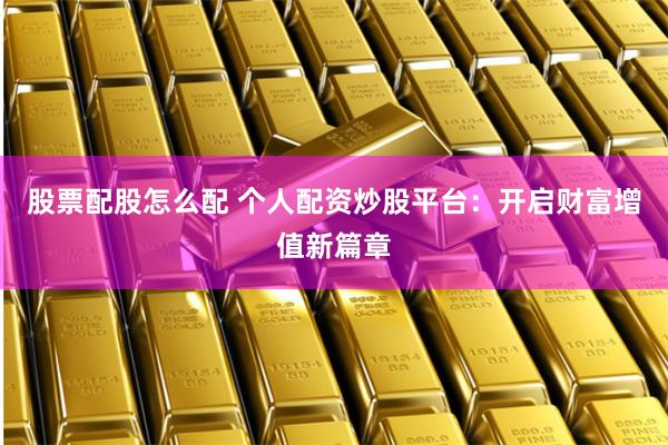 股票配股怎么配 个人配资炒股平台：开启财富增值新篇章