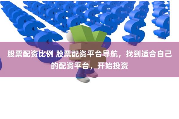 股票配资比例 股票配资平台导航，找到适合自己的配资平台，开始