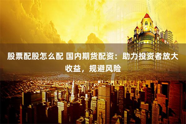 股票配股怎么配 国内期货配资：助力投资者放大收益，规避风险