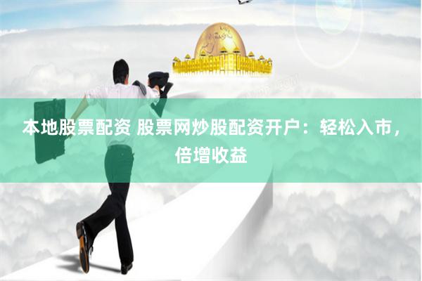 本地股票配资 股票网炒股配资开户：轻松入市，倍增收益