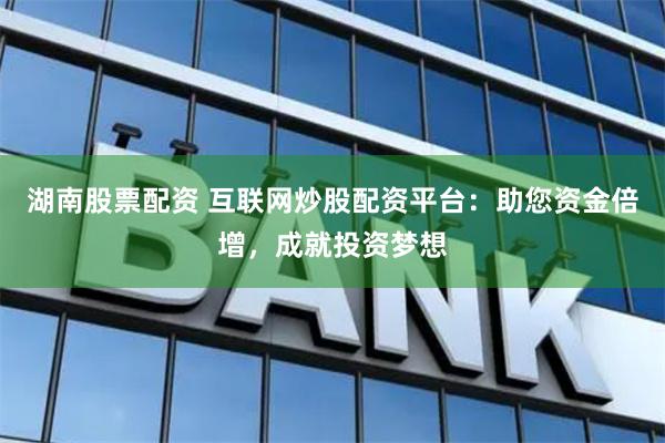 湖南股票配资 互联网炒股配资平台：助您资金倍增，成就投资梦想
