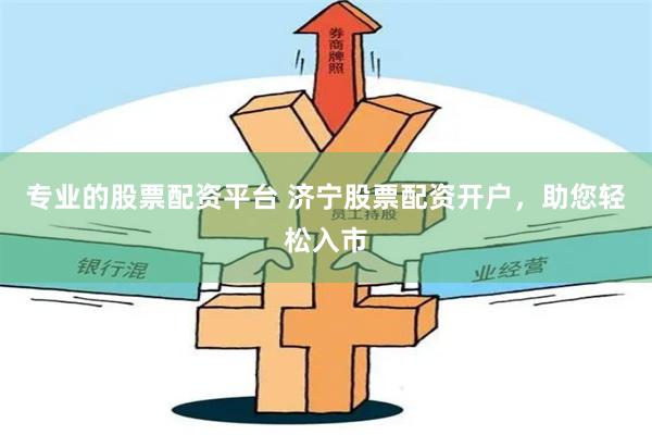 专业的股票配资平台 济宁股票配资开户，助您轻松入市