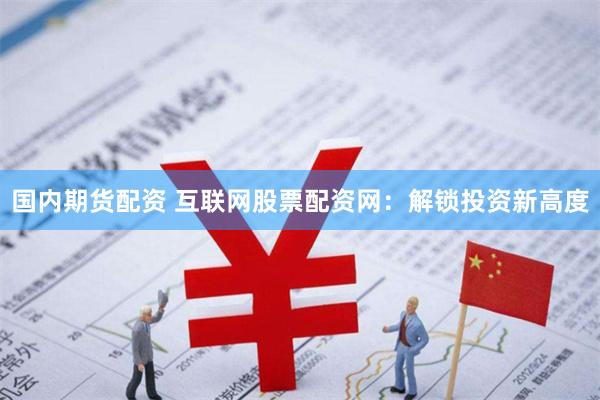 国内期货配资 互联网股票配资网：解锁投资新高度