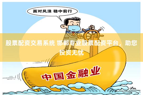 股票配资交易系统 邯郸专业股票配资平台，助您投资无忧