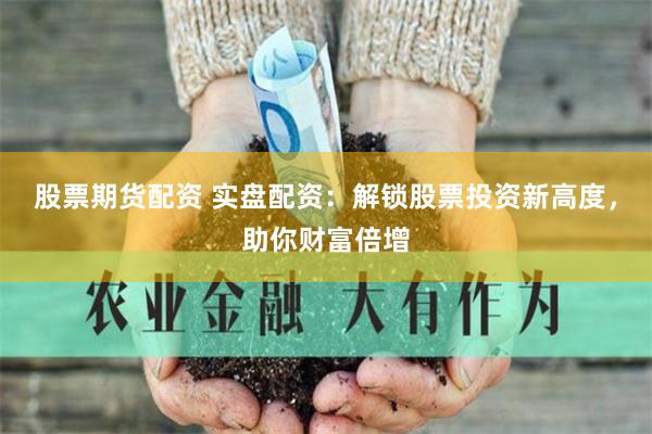 股票期货配资 实盘配资：解锁股票投资新高度，助你财富倍增