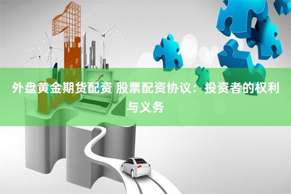 外盘黄金期货配资 股票配资协议：投资者的权利与义务