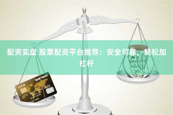 配资实盘 股票配资平台推荐：安全可靠，轻松加杠杆