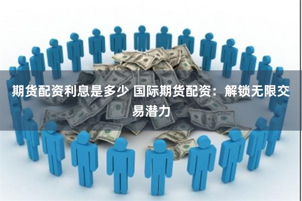 期货配资利息是多少 国际期货配资：解锁无限交易潜力