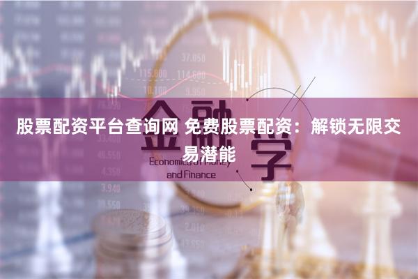 股票配资平台查询网 免费股票配资：解锁无限交易潜能