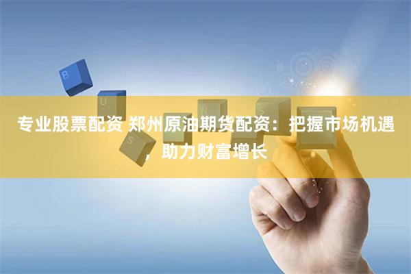 专业股票配资 郑州原油期货配资：把握市场机遇，助力财富增长