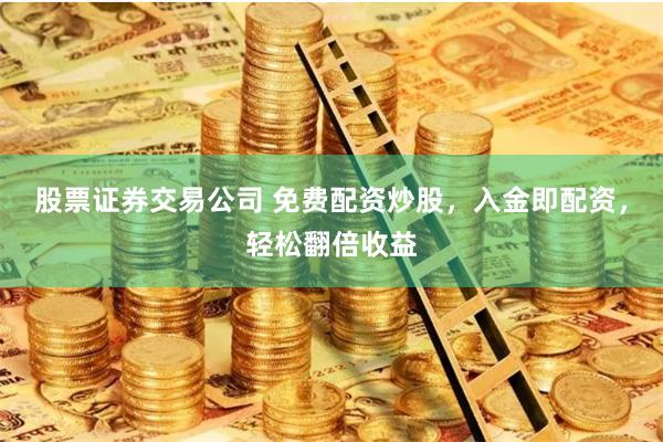股票证券交易公司 免费配资炒股，入金即配资，轻松翻倍收益