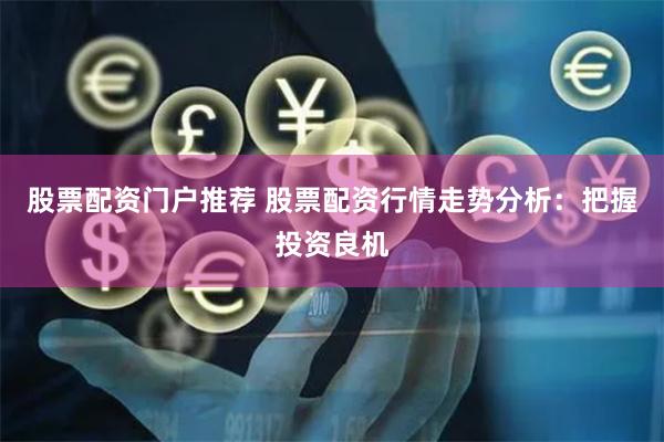 股票配资门户推荐 股票配资行情走势分析：把握投资良机
