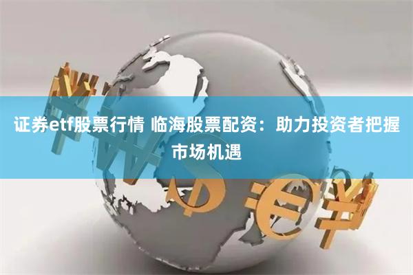 证券etf股票行情 临海股票配资：助力投资者把握市场机遇