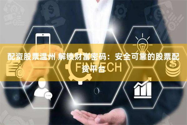 配资股票温州 解锁财富密码：安全可靠的股票配资平台