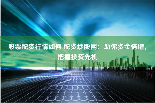 股票配资行情如何 配资炒股网：助你资金倍增，把握投资先机