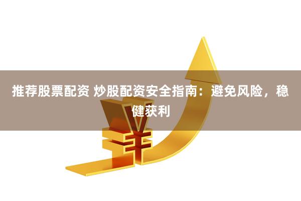推荐股票配资 炒股配资安全指南：避免风险，稳健获利