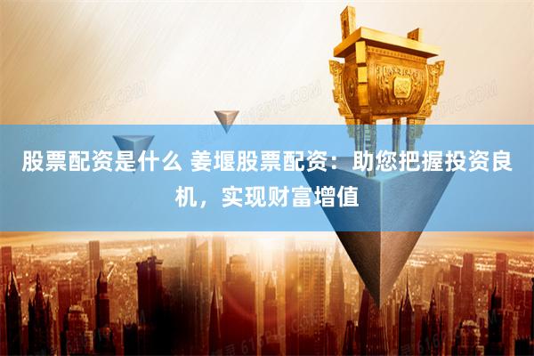 股票配资是什么 姜堰股票配资：助您把握投资良机，实现财富增值