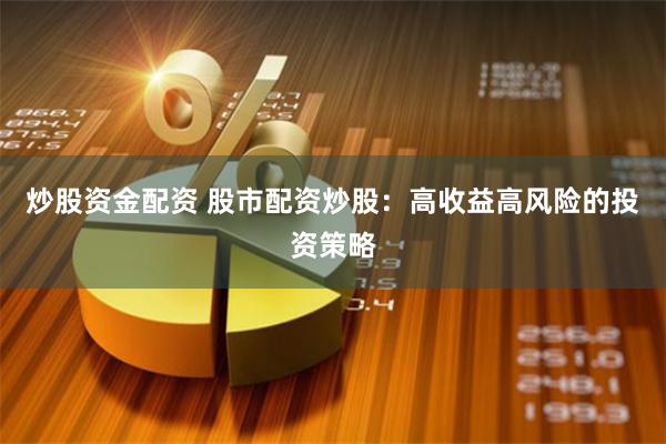 炒股资金配资 股市配资炒股：高收益高风险的投资策略