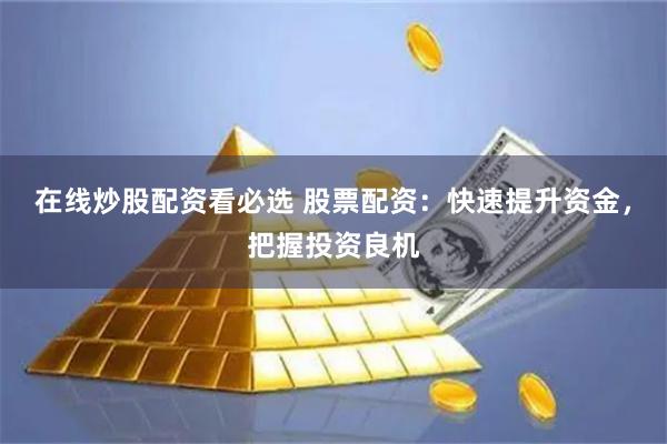 在线炒股配资看必选 股票配资：快速提升资金，把握投资良机