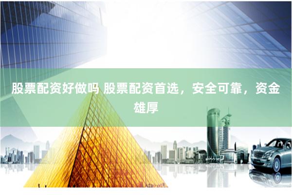 股票配资好做吗 股票配资首选，安全可靠，资金雄厚