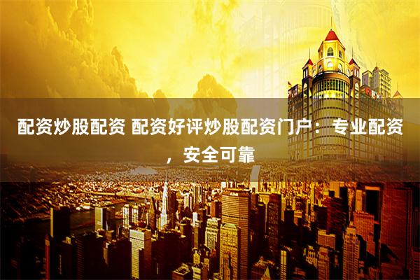 配资炒股配资 配资好评炒股配资门户：专业配资，安全可靠