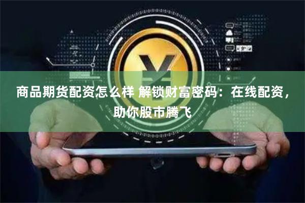 商品期货配资怎么样 解锁财富密码：在线配资，助你股市腾飞
