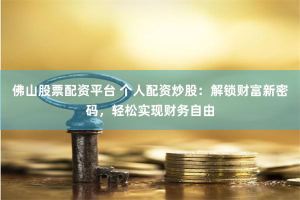佛山股票配资平台 个人配资炒股：解锁财富新密码，轻松实现财务自由
