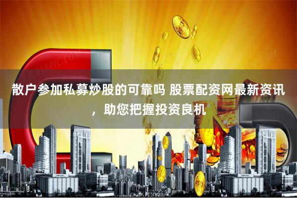 散户参加私募炒股的可靠吗 股票配资网最新资讯，助您把握投资良机