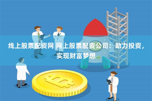 线上股票配资网 网上股票配资公司：助力投资，实现财富梦想
