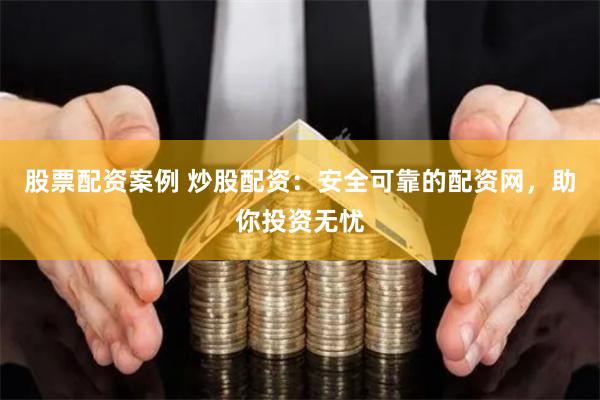 股票配资案例 炒股配资：安全可靠的配资网，助你投资无忧
