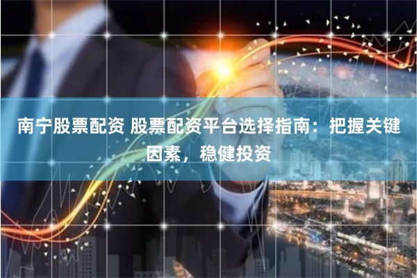 南宁股票配资 股票配资平台选择指南：把握关键因素，稳健投资