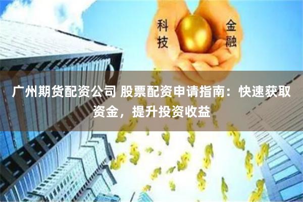 广州期货配资公司 股票配资申请指南：快速获取资金，提升投资收益