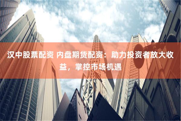 汉中股票配资 内盘期货配资：助力投资者放大收益，掌控市场机遇